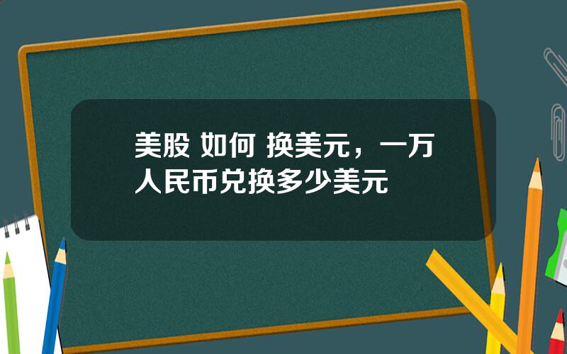 美股 如何 换美元，一万人民币兑换多少美元